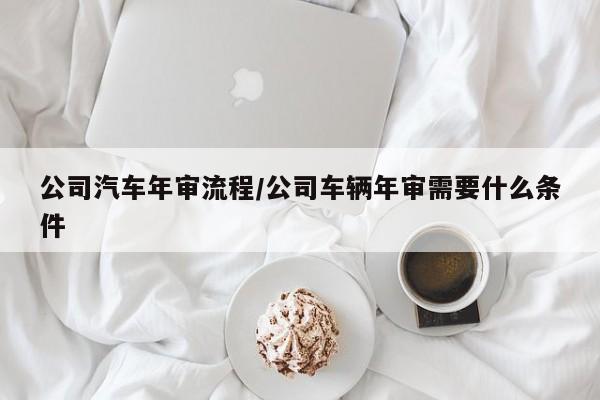 公司汽车年审流程/公司车辆年审需要什么条件