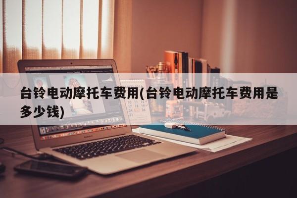 台铃电动摩托车费用(台铃电动摩托车费用是多少钱)