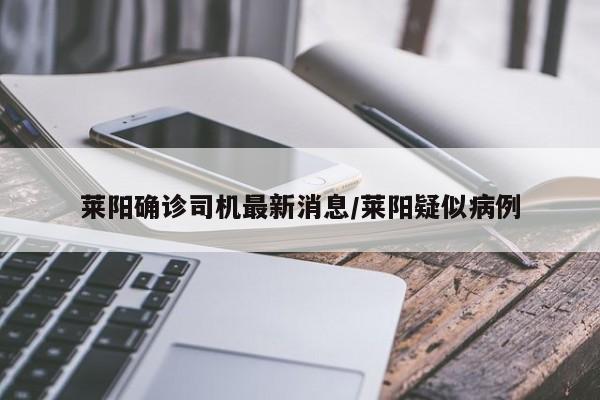 莱阳确诊司机最新消息/莱阳疑似病例