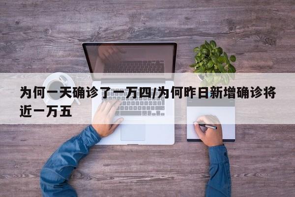 为何一天确诊了一万四/为何昨日新增确诊将近一万五